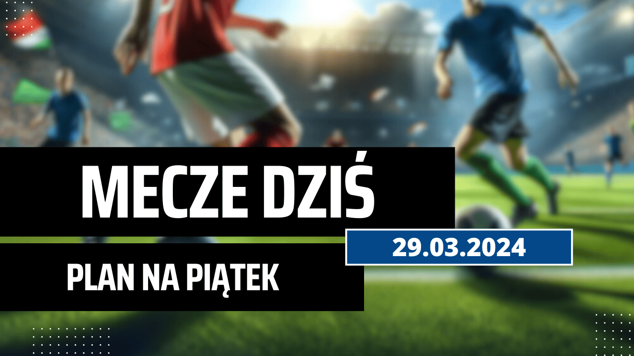 Mecze dziś 29.03.2024 - kto gra, o której w piątek?