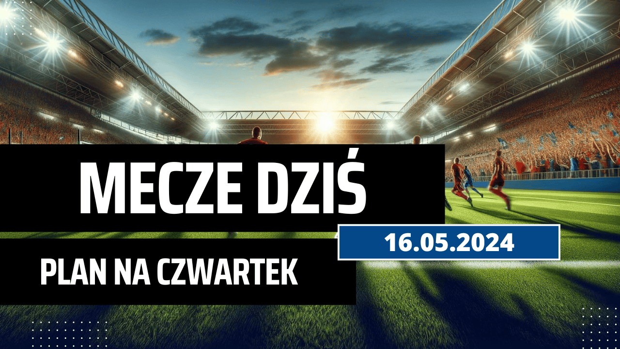 Mecze dziś 16.05.2024 - kto gra, o której w czwartek?