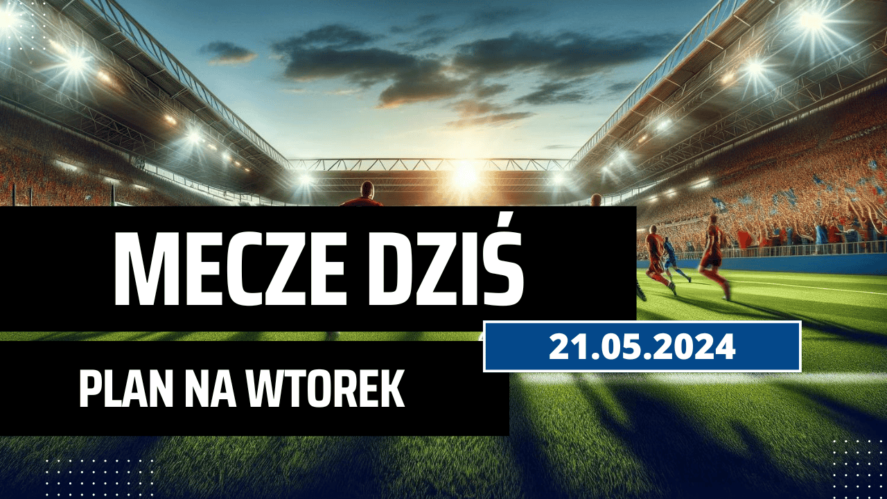 Mecze dziś 21.05.2024 - kto gra, o której we wtorek?